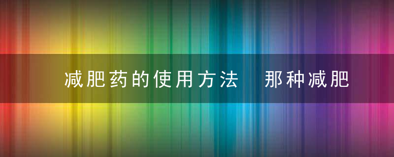 减肥药的使用方法 那种减肥药最有效